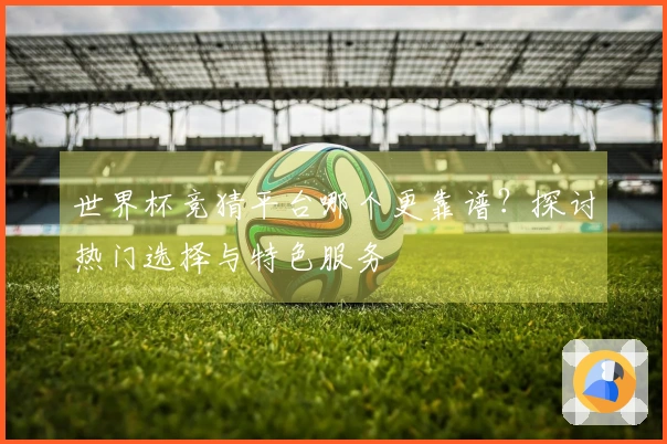 世界杯竞猜平台哪个更靠谱？探讨热门选择与特色服务