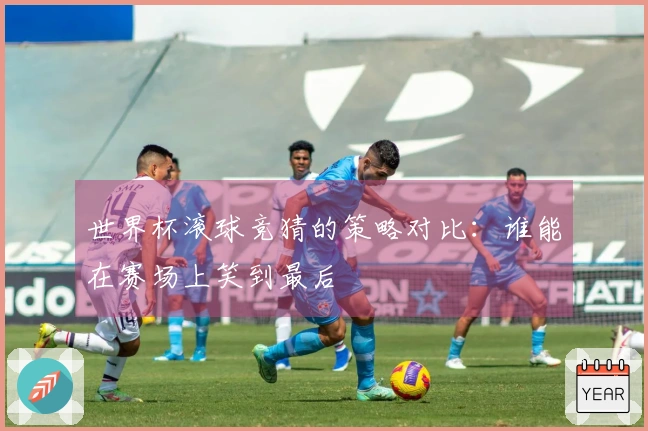 世界杯滚球竞猜的策略对比：谁能在赛场上笑到最后
