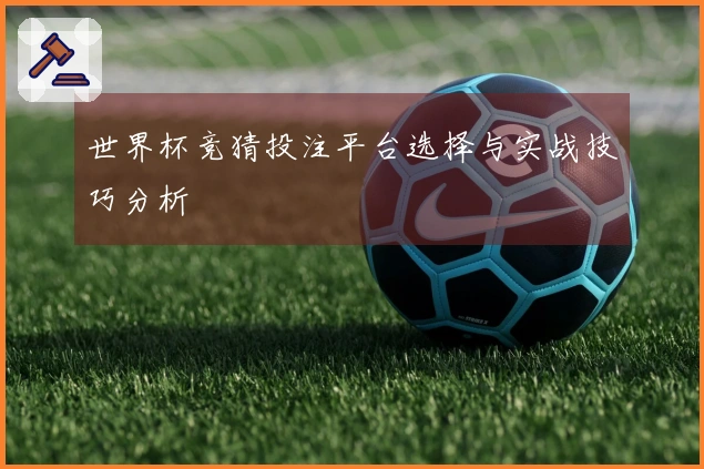 世界杯竞猜投注平台选择与实战技巧分析
