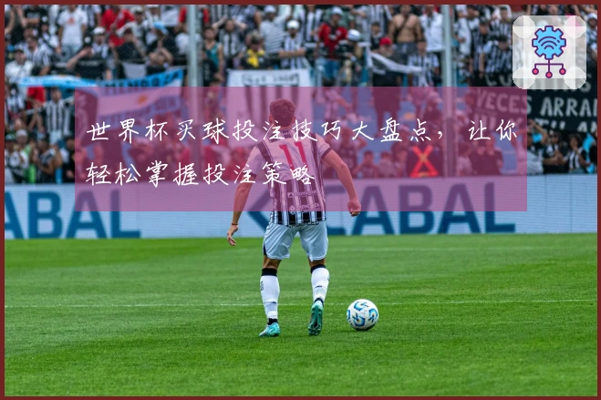 世界杯买球投注技巧大盘点，让你轻松掌握投注策略