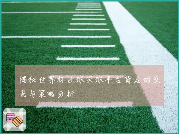 揭秘世界杯让球买球平台背后的交易与策略分析