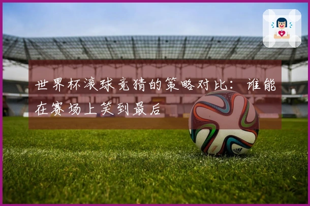 世界杯滚球竞猜的策略对比：谁能在赛场上笑到最后