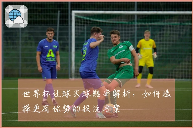 世界杯让球买球赔率解析，如何选择更有优势的投注方案