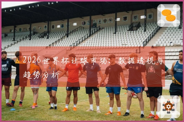 2026世界杯让球市场：数据透视与趋势分析