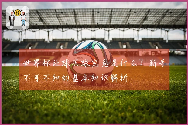 世界杯让球买球究竟是什么？新手不可不知的基本知识解析